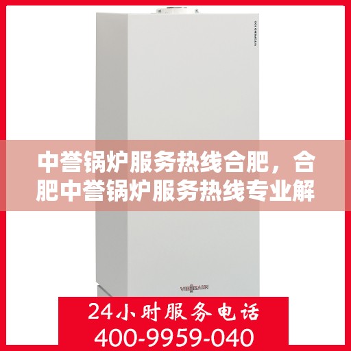 中誉锅炉服务热线合肥，合肥中誉锅炉服务热线专业解答，高效保障