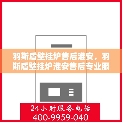 羽斯盾壁挂炉售后淮安，羽斯盾壁挂炉淮安售后专业服务