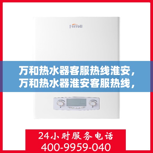 万和热水器客服热线淮安，万和热水器淮安客服热线，专业解答您的疑惑