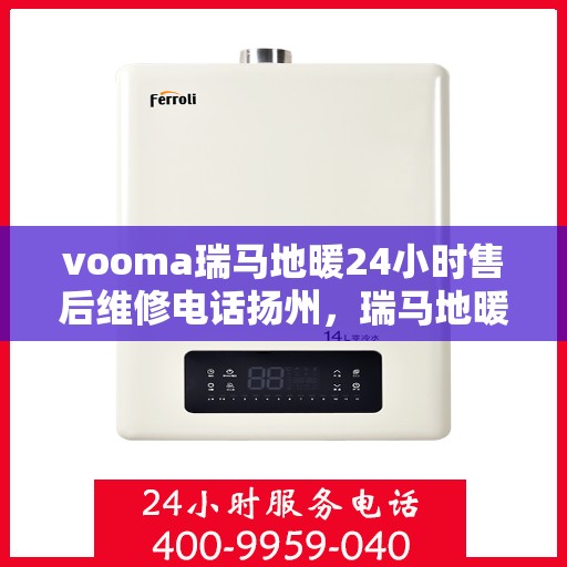 vooma瑞马地暖24小时售后维修电话扬州，瑞马地暖扬州售后维修电话全天候服务热线，专业解决您的地暖问题！
