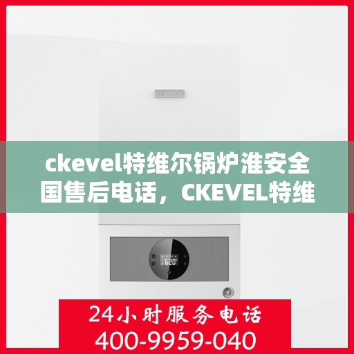 ckevel特维尔锅炉淮安全国售后电话，CKEVEL特维尔锅炉淮安全国售后热线及专业服务一览