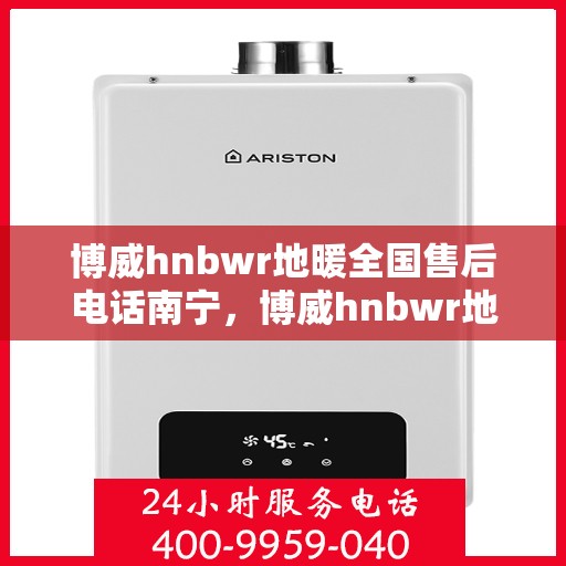 博威hnbwr地暖全国售后电话南宁，博威hnbwr地暖南宁售后电话及全国售后服务解析