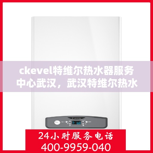 ckevel特维尔热水器服务中心武汉，武汉特维尔热水器服务中心，专业维修与保养，打造温暖生活新体验