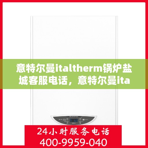 意特尔曼italtherm锅炉盐城客服电话，意特尔曼italtherm锅炉盐城客服热线及咨询电话号码