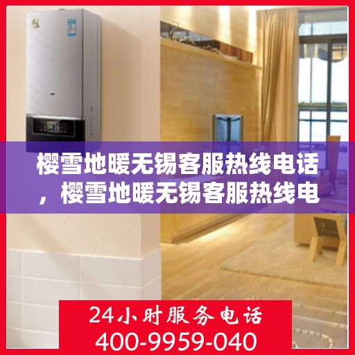 樱雪地暖无锡客服热线电话，樱雪地暖无锡客服热线电话详解服务细节，贴心温暖您的冬季居家体验