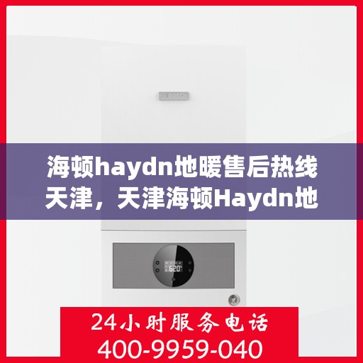 海顿haydn地暖售后热线天津，天津海顿Haydn地暖售后服务热线详解