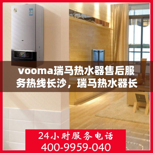 vooma瑞马热水器售后服务热线长沙，瑞马热水器长沙售后服务热线，专业解决您的热水器问题