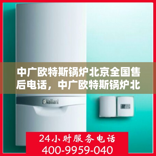 中广欧特斯锅炉北京全国售后电话，中广欧特斯锅炉北京售后服务热线及全国售后电话汇总