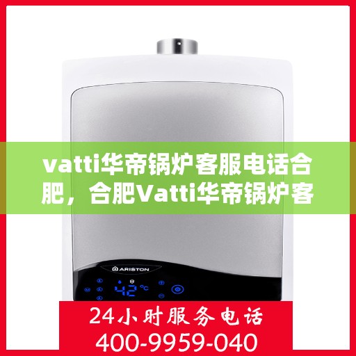 vatti华帝锅炉客服电话合肥，合肥Vatti华帝锅炉客服热线及服务指南
