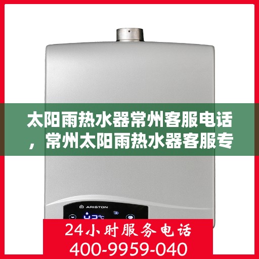 太阳雨热水器常州客服电话，常州太阳雨热水器客服专线，专业售后维修服务热线通知及咨询指南