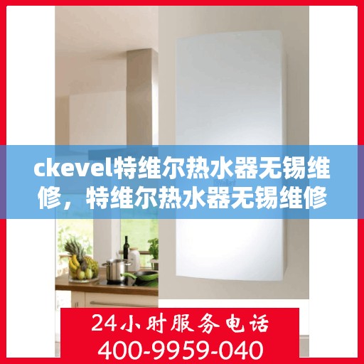 ckevel特维尔热水器无锡维修，特维尔热水器无锡维修中心，专业解决您的热水问题