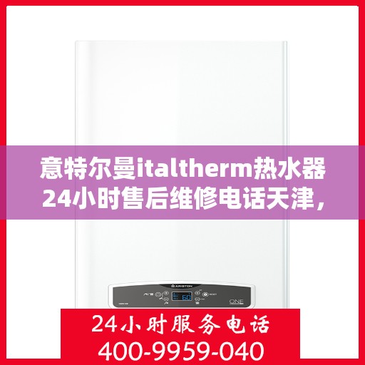 意特尔曼italtherm热水器24小时售后维修电话天津，天津意特尔曼italtherm热水器全天候售后维修服务热线