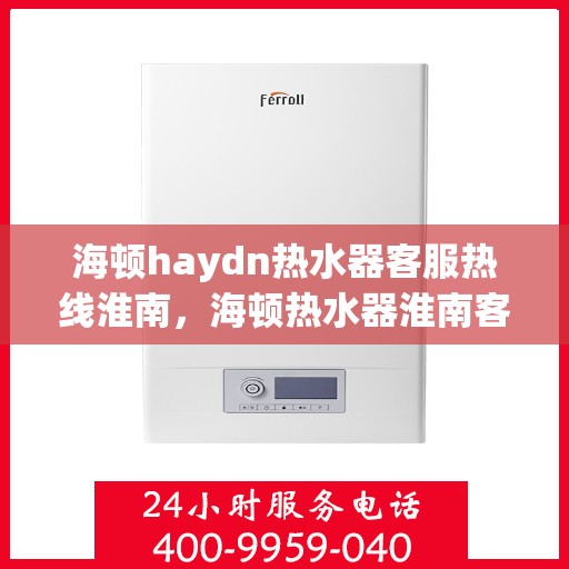 海顿haydn热水器客服热线淮南，海顿热水器淮南客服热线详解