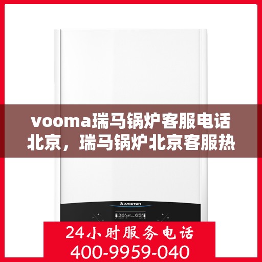 vooma瑞马锅炉客服电话北京，瑞马锅炉北京客服热线，专业解答，贴心服务