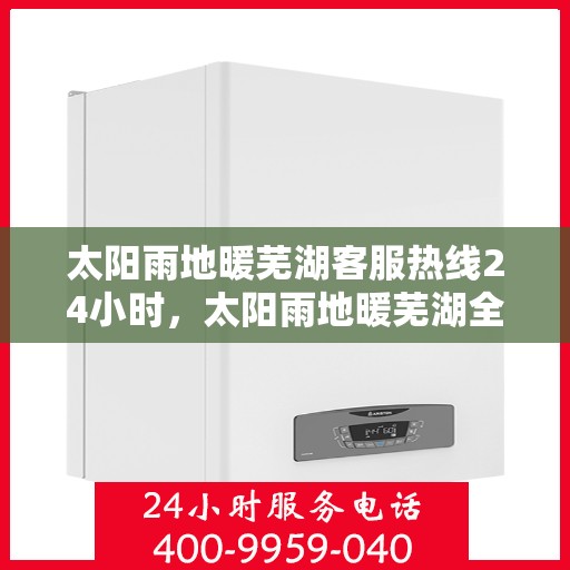 太阳雨地暖芜湖客服热线24小时，太阳雨地暖芜湖全天候客服热线，温暖服务不打烊