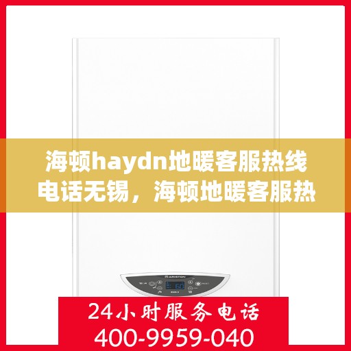 海顿haydn地暖客服热线电话无锡，海顿地暖客服热线电话在无锡，专业支持与解决方案一站式服务