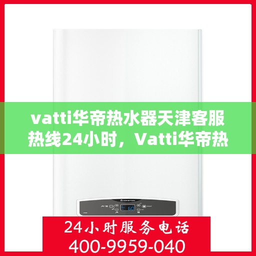 vatti华帝热水器天津客服热线24小时，Vatti华帝热水器天津客服热线全天候服务支持