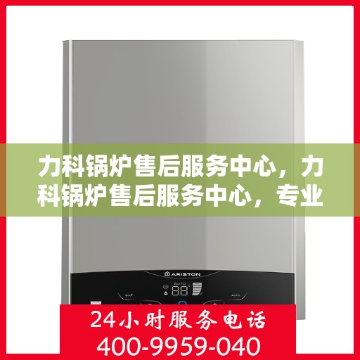 力科锅炉售后服务中心，力科锅炉售后服务中心，专业维修，贴心服务