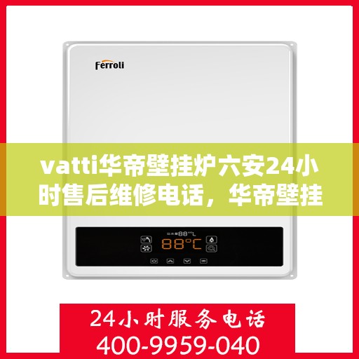 vatti华帝壁挂炉六安24小时售后维修电话，华帝壁挂炉六安售后维修热线全天候服务保障