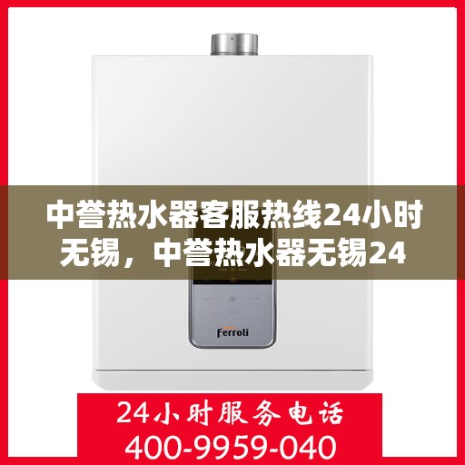 中誉热水器客服热线24小时无锡，中誉热水器无锡24小时客服热线，全天候服务温暖您的生活