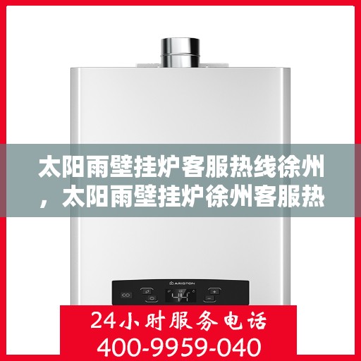 太阳雨壁挂炉客服热线徐州，太阳雨壁挂炉徐州客服热线，专业解答您的疑问