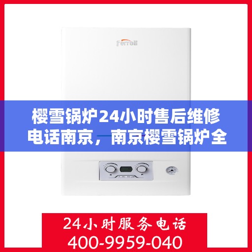 樱雪锅炉24小时售后维修电话南京，南京樱雪锅炉全天候售后维修服务热线