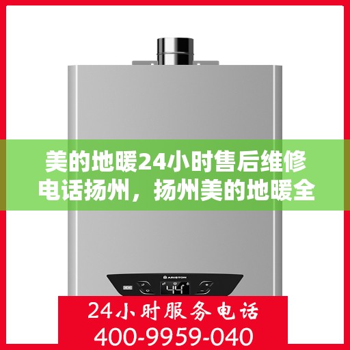 美的地暖24小时售后维修电话扬州，扬州美的地暖全天候售后维修服务热线