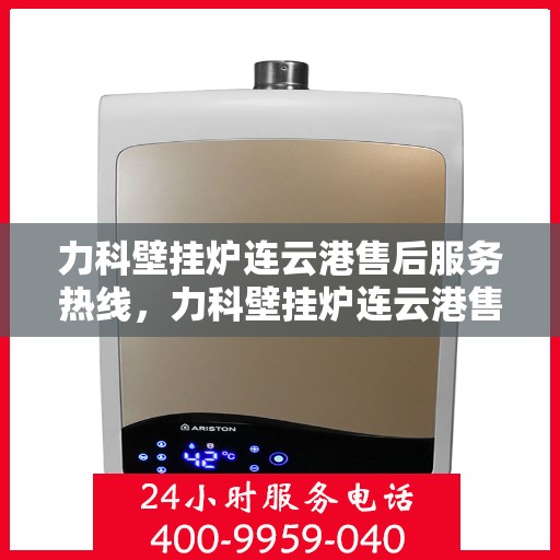 力科壁挂炉连云港售后服务热线，力科壁挂炉连云港售后服务热线，专业团队为您提供全方位服务保障