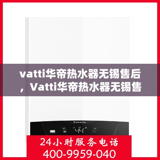 vatti华帝热水器无锡售后，Vatti华帝热水器无锡售后服务中心，专业维修与优质服务
