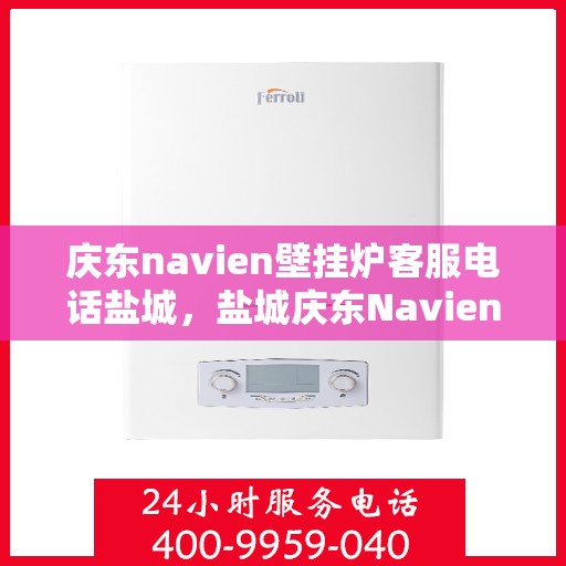 庆东navien壁挂炉客服电话盐城，盐城庆东Navien壁挂炉官方客服热线及售后服务