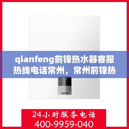 qianfeng前锋热水器客服热线电话常州，常州前锋热水器客服热线电话及售后服务解析