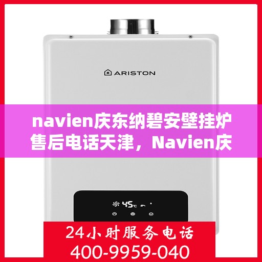 navien庆东纳碧安壁挂炉售后电话天津，Navien庆东纳碧安壁挂炉天津售后电话及维修服务指南