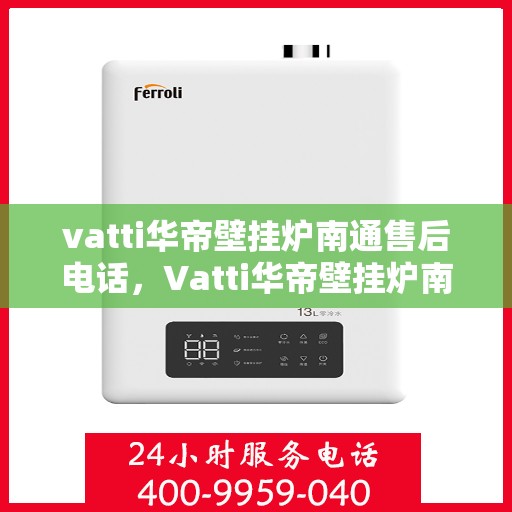 vatti华帝壁挂炉南通售后电话，Vatti华帝壁挂炉南通售后服务热线及电话详解