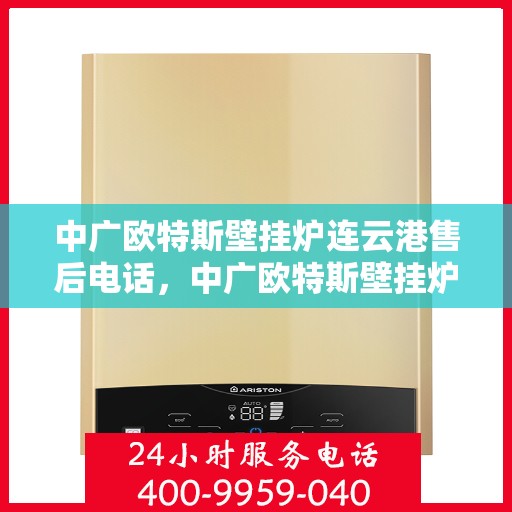 中广欧特斯壁挂炉连云港售后电话，中广欧特斯壁挂炉连云港售后服务热线及电话详解
