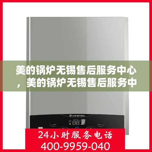 美的锅炉无锡售后服务中心，美的锅炉无锡售后服务中心，专业维修与贴心服务的完美结合