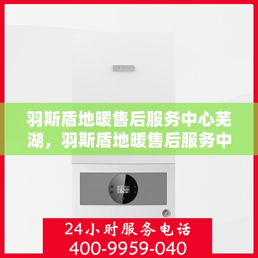 羽斯盾地暖售后服务中心芜湖，羽斯盾地暖售后服务中心芜湖，专业维修，贴心服务