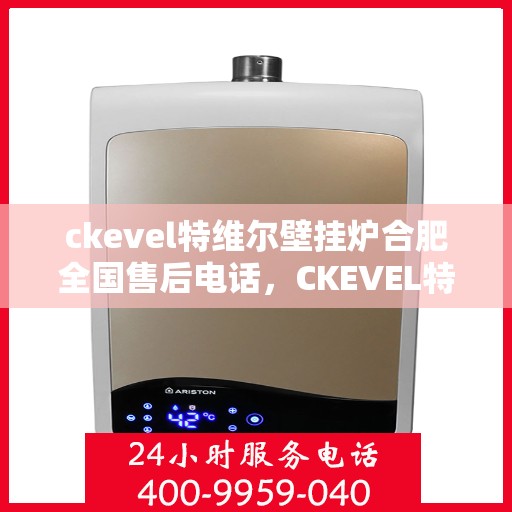 ckevel特维尔壁挂炉合肥全国售后电话，CKEVEL特维尔壁挂炉合肥售后服务热线及全国售后电话大全