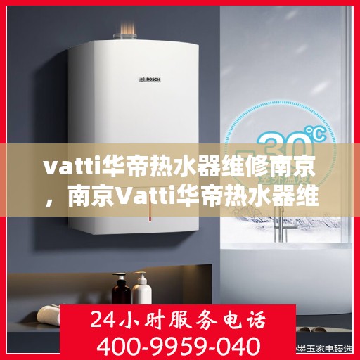 vatti华帝热水器维修南京，南京Vatti华帝热水器维修专业服务
