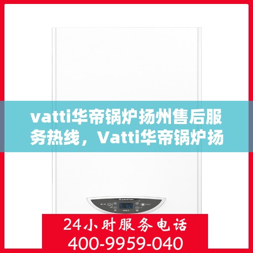 vatti华帝锅炉扬州售后服务热线，Vatti华帝锅炉扬州售后服务热线，专业团队，贴心服务