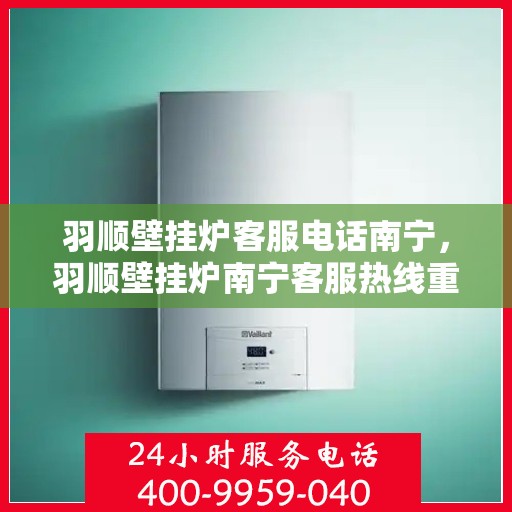 羽顺壁挂炉客服电话南宁，羽顺壁挂炉南宁客服热线重磅来袭！
