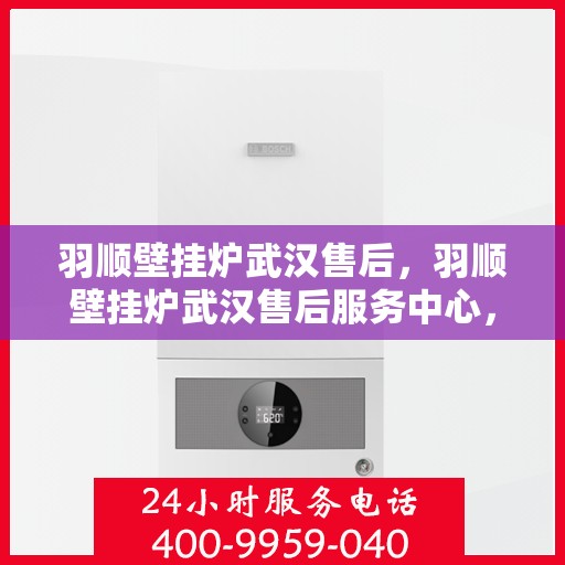 羽顺壁挂炉武汉售后，羽顺壁挂炉武汉售后服务中心，专业维修与贴心服务