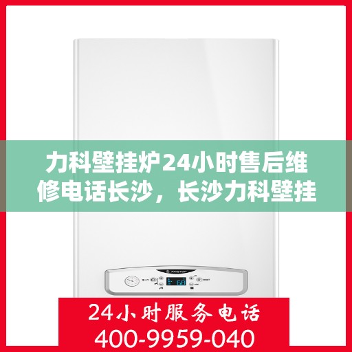 力科壁挂炉24小时售后维修电话长沙，长沙力科壁挂炉全天候售后维修服务热线