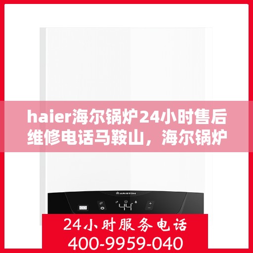 haier海尔锅炉24小时售后维修电话马鞍山，海尔锅炉马鞍山全天候售后维修服务热线