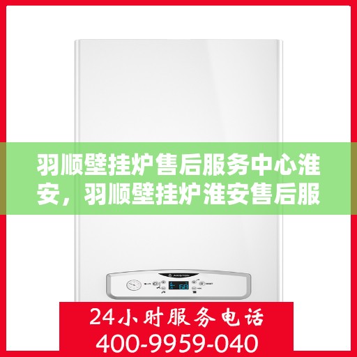 羽顺壁挂炉售后服务中心淮安，羽顺壁挂炉淮安售后服务中心，专业维修，贴心服务