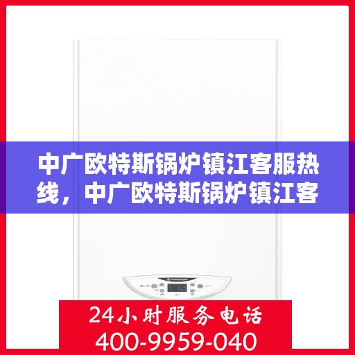 中广欧特斯锅炉镇江客服热线，中广欧特斯锅炉镇江客服热线，专业解决方案，贴心为您服务
