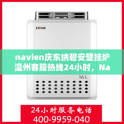 navien庆东纳碧安壁挂炉温州客服热线24小时，Navien庆东纳碧安壁挂炉温州全天候客服热线支持