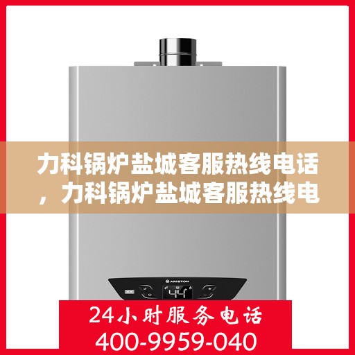 力科锅炉盐城客服热线电话，力科锅炉盐城客服热线电话一览，专业解答您的锅炉问题