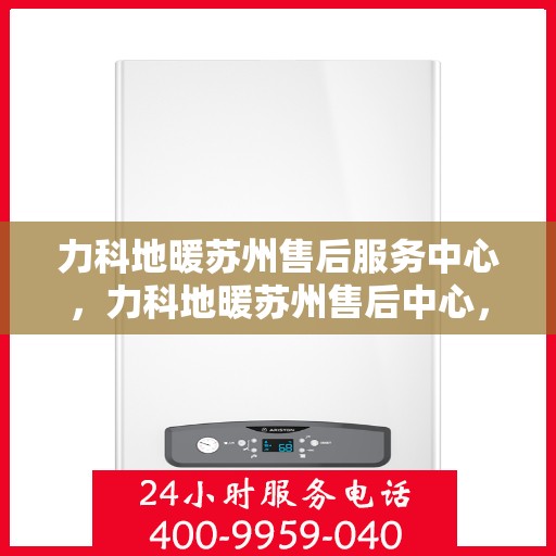 力科地暖苏州售后服务中心，力科地暖苏州售后中心，专业服务的温暖枢纽