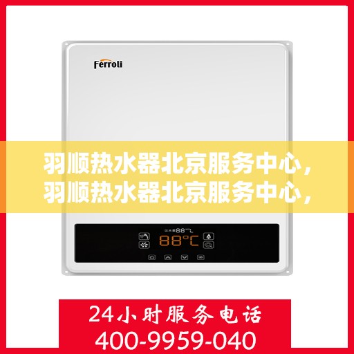 羽顺热水器北京服务中心，羽顺热水器北京服务中心，专业维修与优质服务一站解决您的热水难题