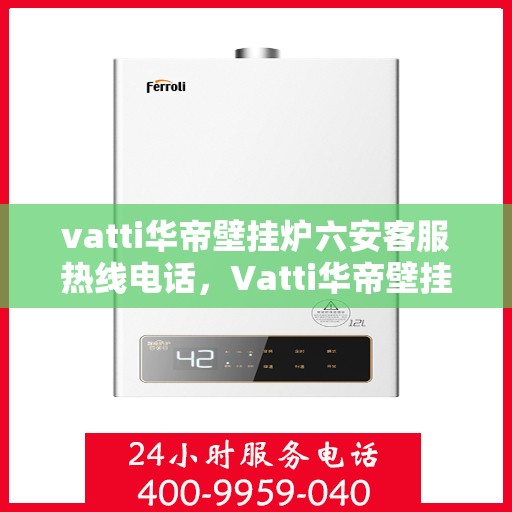 vatti华帝壁挂炉六安客服热线电话，Vatti华帝壁挂炉六安客服热线电话，专业团队为您解答疑问，贴心服务保障您的温暖生活